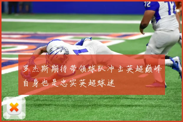 罗杰斯期待带领球队冲击英超巅峰自身也是忠实英超球迷