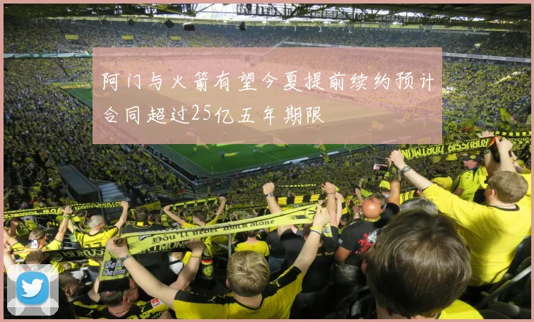 阿门与火箭有望今夏提前续约预计合同超过25亿五年期限