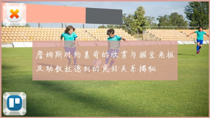 詹姆斯对约基奇的欣赏与掘金老板及助教杜德利的良好关系揭秘