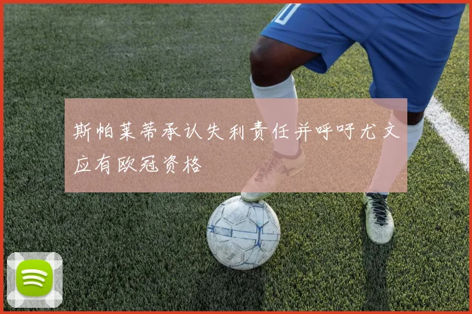 斯帕莱蒂承认失利责任并呼吁尤文应有欧冠资格