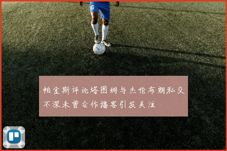 帕金斯评论塔图姆与杰伦布朗私交不深未曾合作播客引发关注