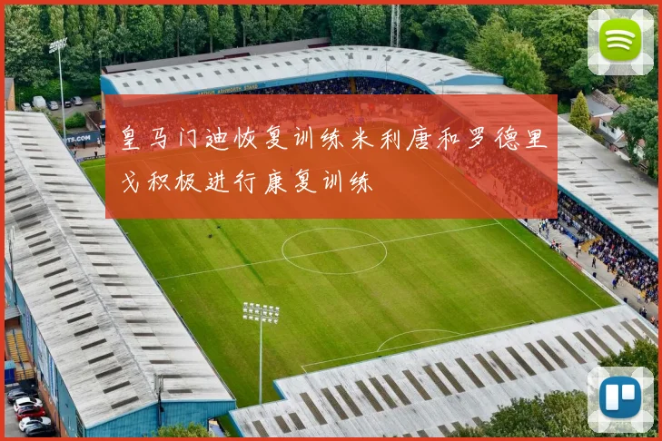 皇马门迪恢复训练米利唐和罗德里戈积极进行康复训练