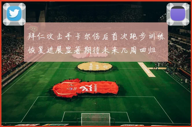 拜仁攻击手卡尔伤后首次跑步训练恢复进展显著期待未来几周回归