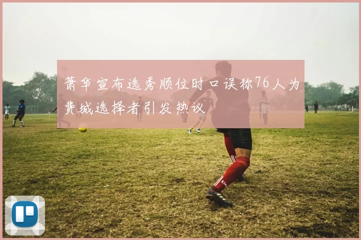 萧华宣布选秀顺位时口误称76人为费城选择者引发热议