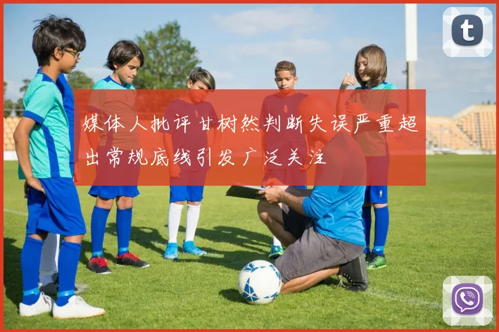 媒体人批评甘树然判断失误严重超出常规底线引发广泛关注