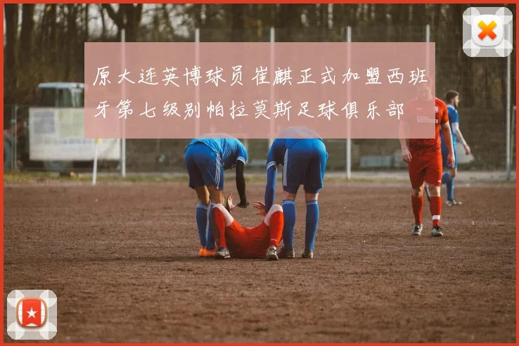 原大连英博球员崔麒正式加盟西班牙第七级别帕拉莫斯足球俱乐部