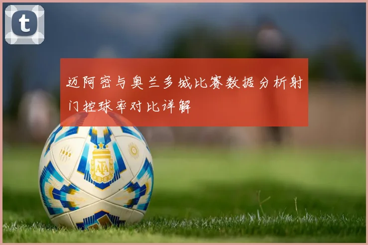 迈阿密与奥兰多城比赛数据分析射门控球率对比详解