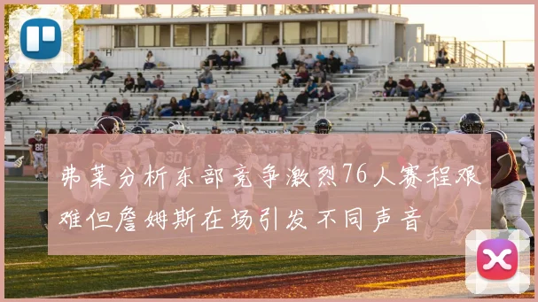 弗莱分析东部竞争激烈76人赛程艰难但詹姆斯在场引发不同声音