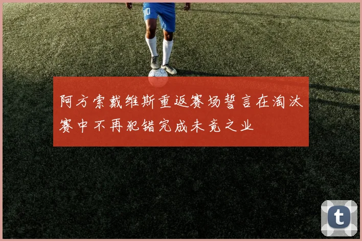 阿方索戴维斯重返赛场誓言在淘汰赛中不再犯错完成未竟之业