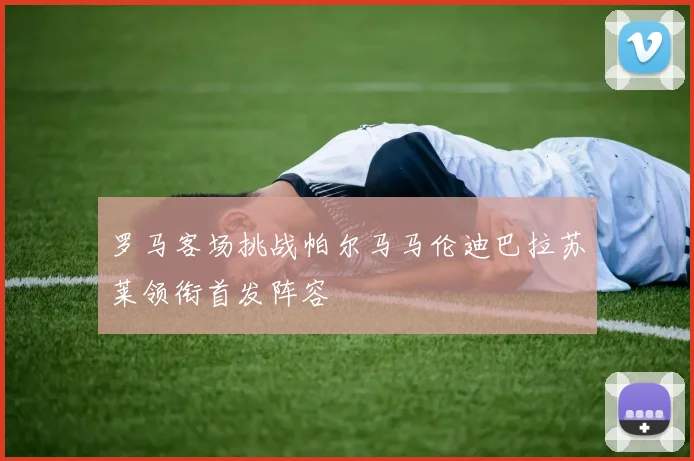 罗马客场挑战帕尔马马伦迪巴拉苏莱领衔首发阵容