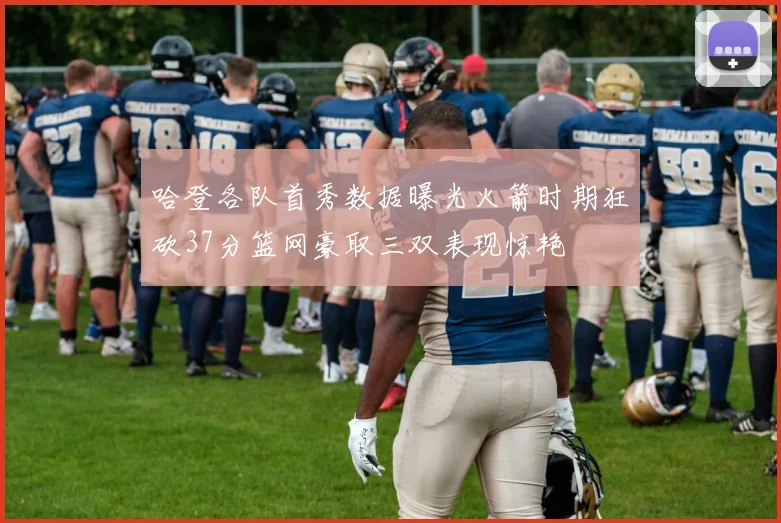 哈登各队首秀数据曝光火箭时期狂砍37分篮网豪取三双表现惊艳