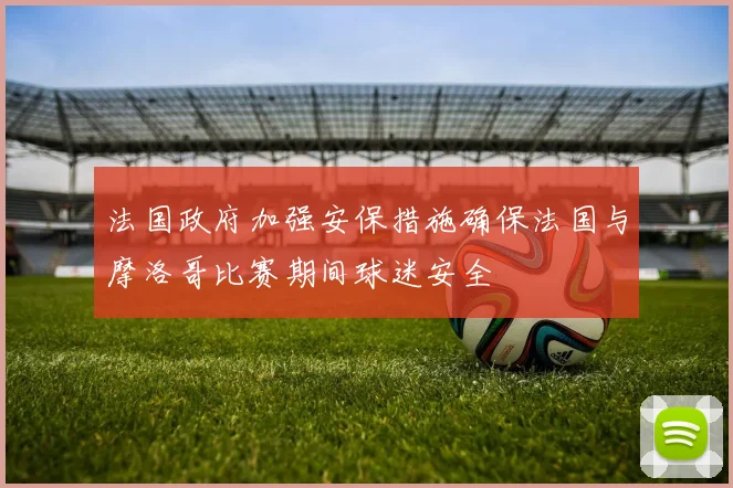 法国政府加强安保措施确保法国与摩洛哥比赛期间球迷安全