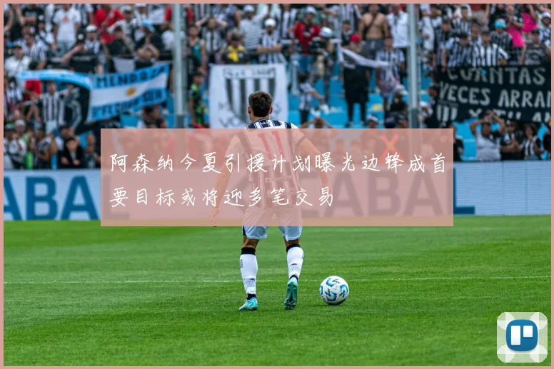 阿森纳今夏引援计划曝光边锋成首要目标或将迎多笔交易