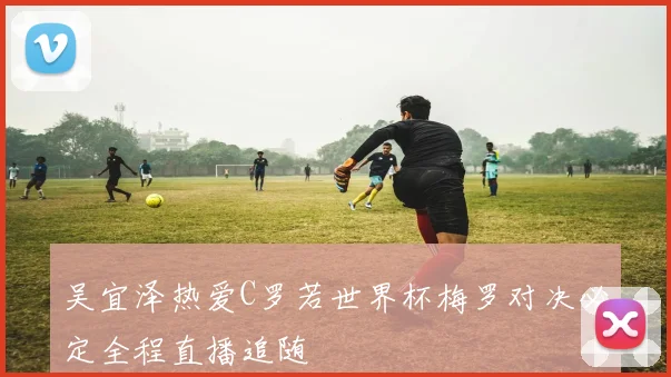 吴宜泽热爱C罗若世界杯梅罗对决必定全程直播追随