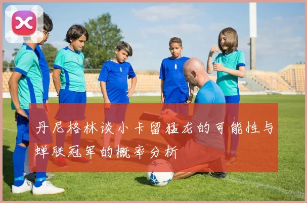 丹尼格林谈小卡留猛龙的可能性与蝉联冠军的概率分析