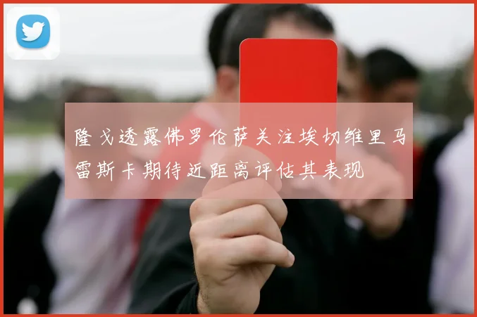 隆戈透露佛罗伦萨关注埃切维里马雷斯卡期待近距离评估其表现