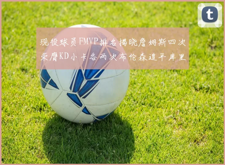 现役球员FMVP排名揭晓詹姆斯四次荣膺KD小卡各两次布伦森追平库里与约基奇