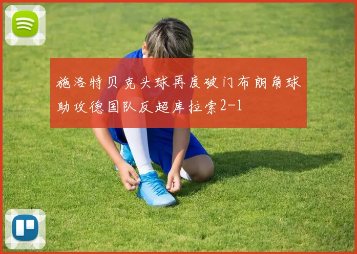 施洛特贝克头球再度破门布朗角球助攻德国队反超库拉索2-1