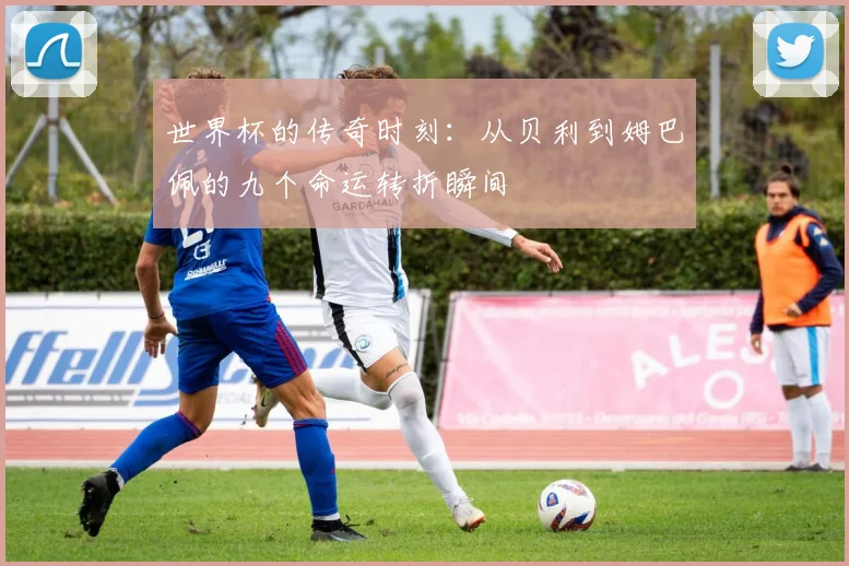 世界杯的传奇时刻：从贝利到姆巴佩的九个命运转折瞬间