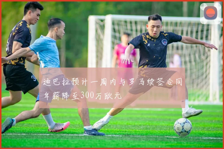 迪巴拉预计一周内与罗马续签合同年薪降至300万欧元