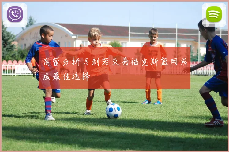 高管分析马刺若交易福克斯篮网或成最佳选择