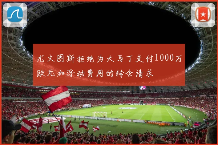 尤文图斯拒绝为大马丁支付1000万欧元加浮动费用的转会请求