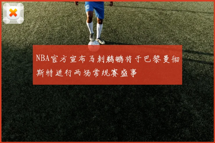 NBA官方宣布马刺鹈鹕将于巴黎曼彻斯特进行两场常规赛盛事