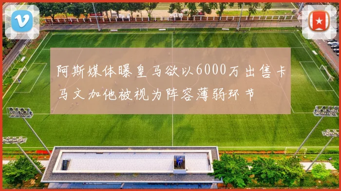 阿斯媒体曝皇马欲以6000万出售卡马文加他被视为阵容薄弱环节